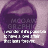 I wonder if it's possible to have a love affair that lasts forever -  Andy Warhol - McGaw Graphics