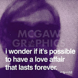 I wonder if it's possible to have a love affair that lasts forever -  Andy Warhol - McGaw Graphics